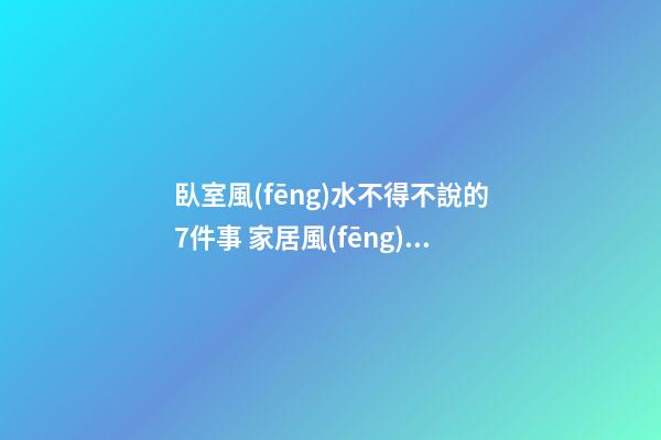 臥室風(fēng)水不得不說的7件事 家居風(fēng)水禁忌